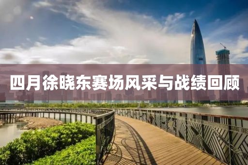 四月徐晓东赛场风采与战绩回顾