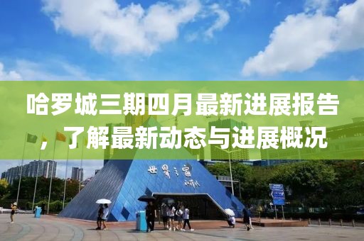 哈罗城三期四月最新进展报告，了解最新动态与进展概况