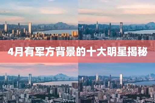 4月有军方背景的十大明星揭秘