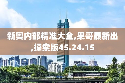 新奥内部精准大全,果哥最新出,探索版45.24.15