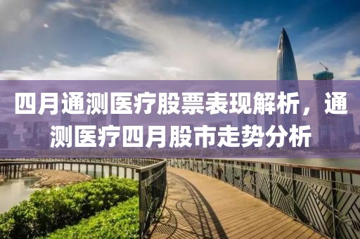 四月通测医疗股票表现解析，通测医疗四月股市走势分析