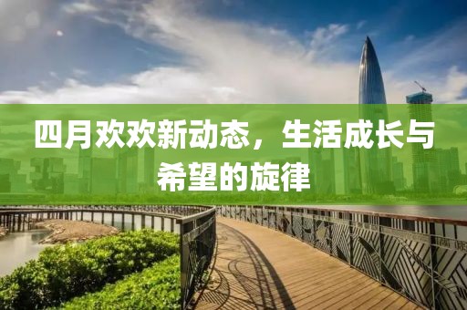 四月欢欢新动态，生活成长与希望的旋律
