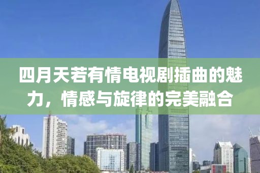 四月天若有情电视剧插曲的魅力，情感与旋律的完美融合
