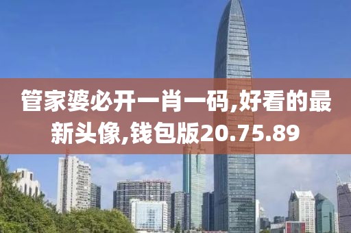 管家婆必开一肖一码,好看的最新头像,钱包版20.75.89