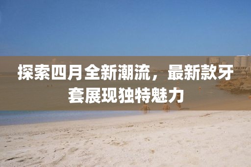 探索四月全新潮流，最新款牙套展现独特魅力