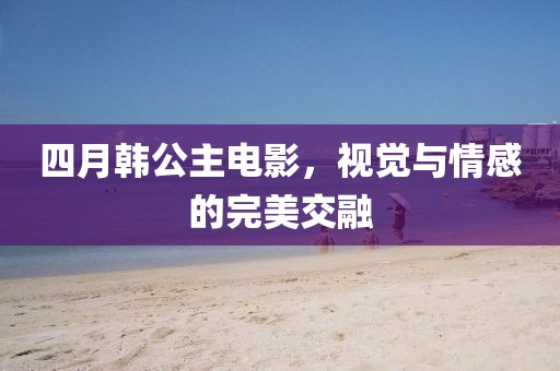 四月韩公主电影，视觉与情感的完美交融