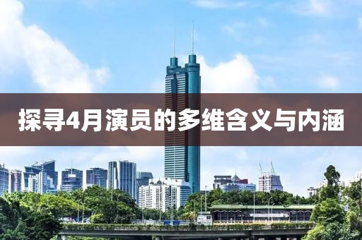 探寻4月演员的多维含义与内涵