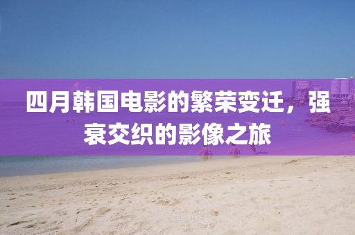 四月韩国电影的繁荣变迁，强衰交织的影像之旅