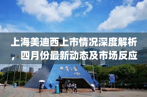 上海美迪西上市情况深度解析，四月份最新动态及市场反应