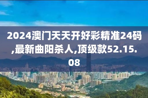 2024澳门天天开好彩精准24码,最新曲阳杀人,顶级款52.15.08