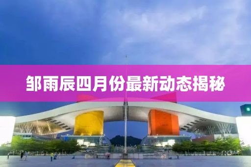 邹雨辰四月份最新动态揭秘