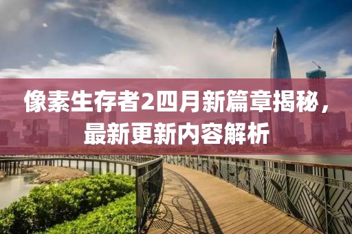 像素生存者2四月新篇章揭秘，最新更新内容解析