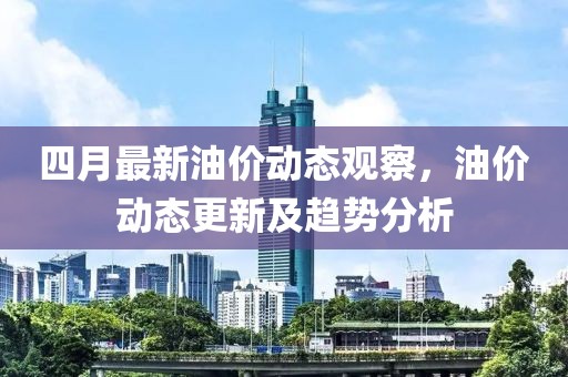 四月最新油价动态观察，油价动态更新及趋势分析