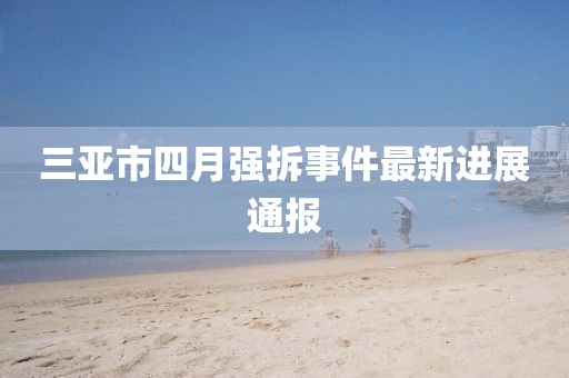 三亚市四月强拆事件最新进展通报
