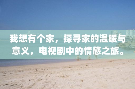 我想有个家，探寻家的温暖与意义，电视剧中的情感之旅。