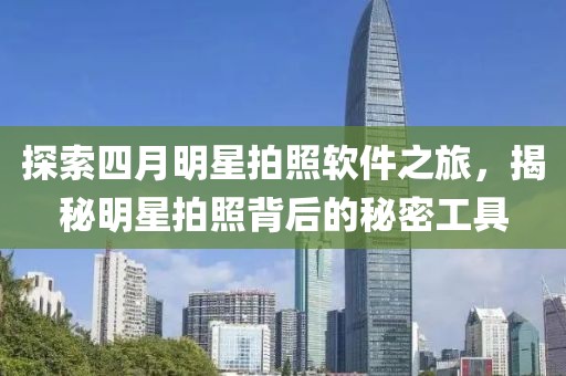 探索四月明星拍照软件之旅，揭秘明星拍照背后的秘密工具