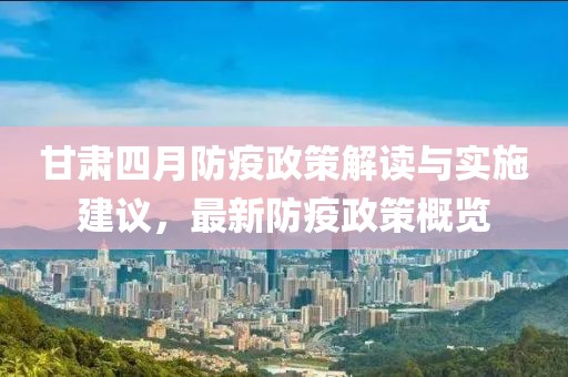 甘肃四月防疫政策解读与实施建议，最新防疫政策概览