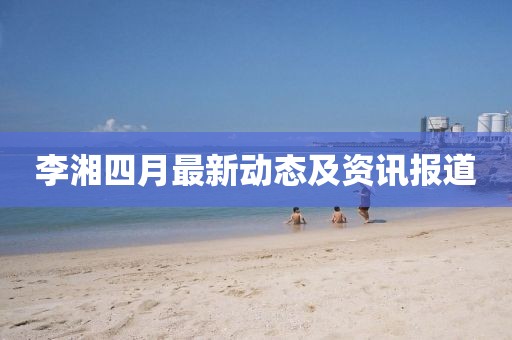 李湘四月最新动态及资讯报道