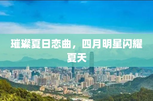 璀璨夏日恋曲，四月明星闪耀夏天