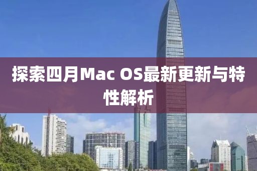 探索四月Mac OS最新更新与特性解析
