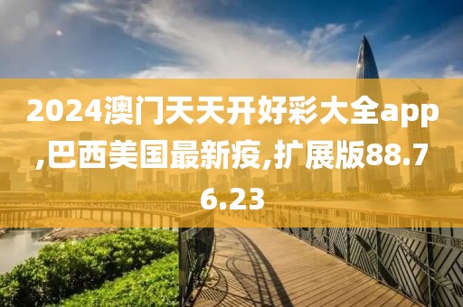 2024澳门天天开好彩大全app,巴西美国最新疫,扩展版88.76.23