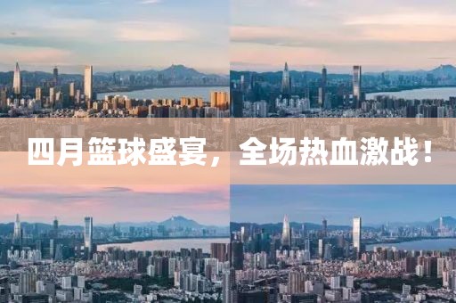 四月篮球盛宴，全场热血激战！
