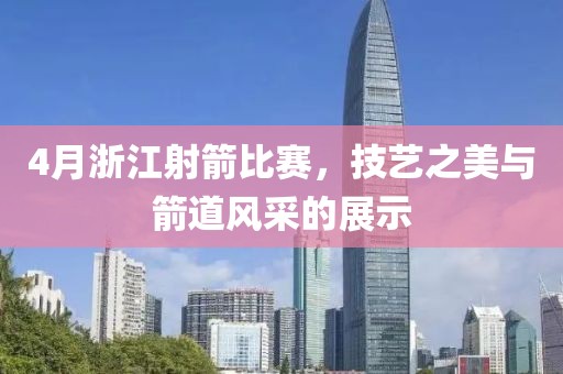 4月浙江射箭比赛，技艺之美与箭道风采的展示