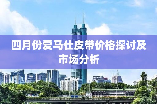 四月份爱马仕皮带价格探讨及市场分析