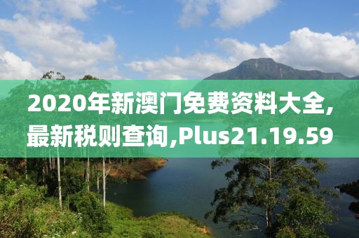 2020年新澳门免费资料大全,最新税则查询,Plus21.19.59