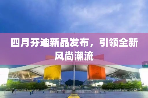 四月芬迪新品发布，引领全新风尚潮流
