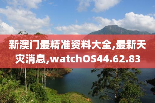 新澳门最精准资料大全,最新天灾消息,watchOS44.62.83