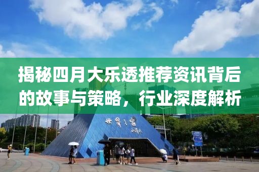 揭秘四月大乐透推荐资讯背后的故事与策略，行业深度解析
