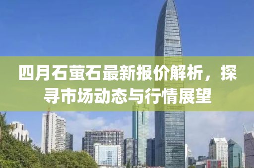 四月石萤石最新报价解析，探寻市场动态与行情展望