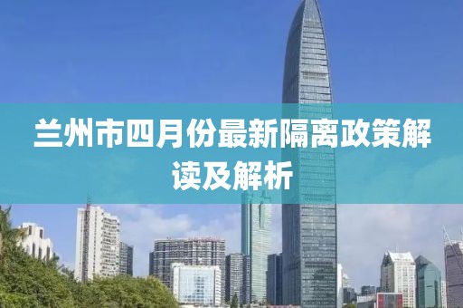 兰州市四月份最新隔离政策解读及解析