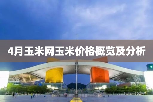 4月玉米网玉米价格概览及分析