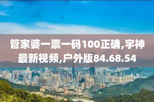 管家婆一票一码100正确,宇神最新视频,户外版84.68.54