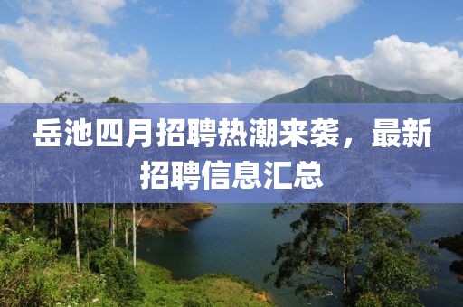 岳池四月招聘热潮来袭，最新招聘信息汇总