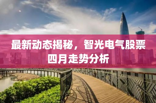 最新动态揭秘，智光电气股票四月走势分析