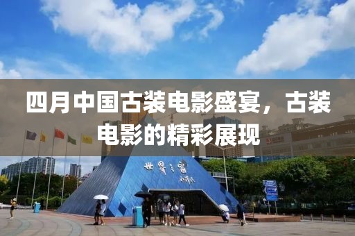 四月中国古装电影盛宴，古装电影的精彩展现