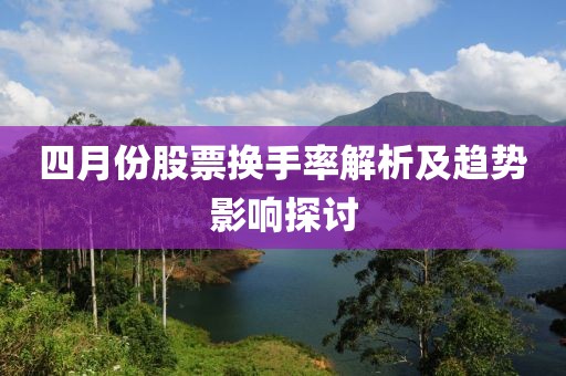 四月份股票换手率解析及趋势影响探讨