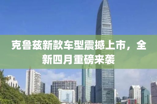 克鲁兹新款车型震撼上市，全新四月重磅来袭
