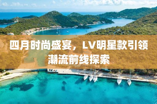 四月时尚盛宴，LV明星款引领潮流前线探索