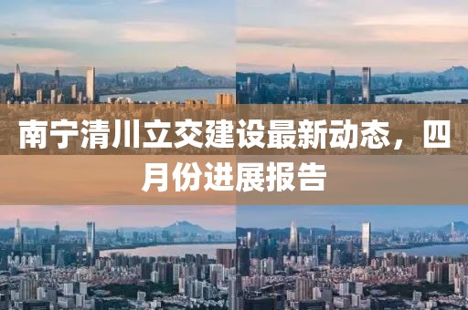 南宁清川立交建设最新动态，四月份进展报告