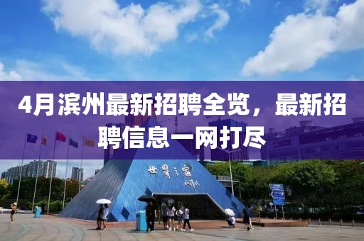 4月滨州最新招聘全览，最新招聘信息一网打尽