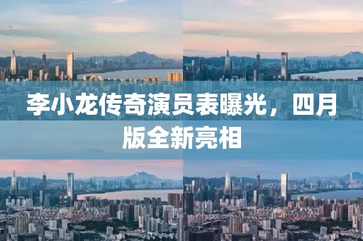 李小龙传奇演员表曝光，四月版全新亮相