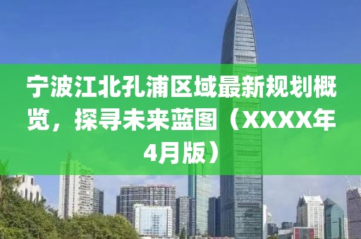 宁波江北孔浦区域最新规划概览，探寻未来蓝图（XXXX年4月版）