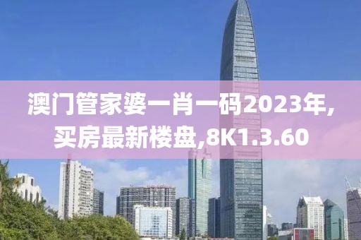 澳门管家婆一肖一码2023年,买房最新楼盘,8K1.3.60