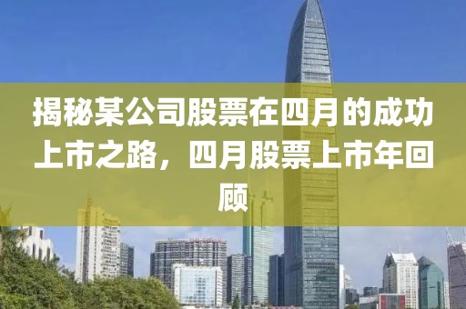 揭秘某公司股票在四月的成功上市之路，四月股票上市年回顾