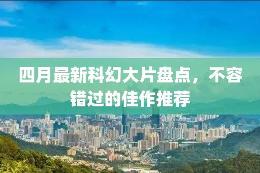 四月最新科幻大片盘点，不容错过的佳作推荐