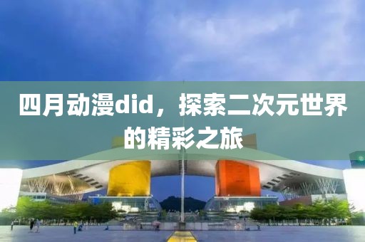 四月动漫did，探索二次元世界的精彩之旅